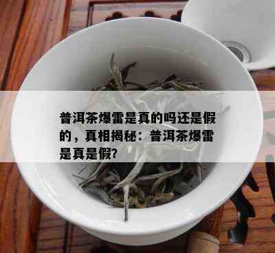 普洱茶爆雷是真的吗还是假的，真相揭秘：普洱茶爆雷是真是假？