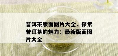 普洱茶版面图片大全，探索普洱茶的魅力：最新版面图片大全