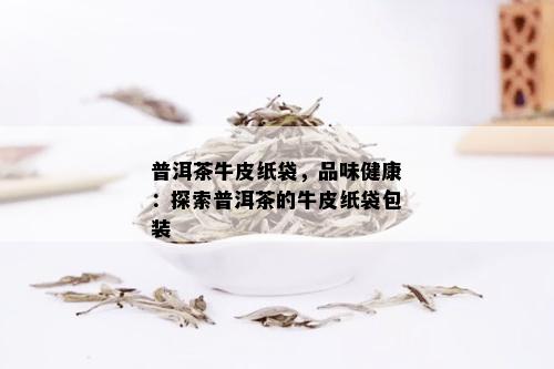 普洱茶牛皮纸袋，品味健康：探索普洱茶的牛皮纸袋包装