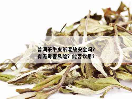 普洱茶牛皮纸混放安全吗？有无害风险？能否饮用？