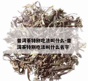 普洱茶特别吃法叫什么-普洱茶特别吃法叫什么名字