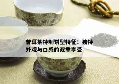 普洱茶特制饼型特征：独特外观与口感的双重享受