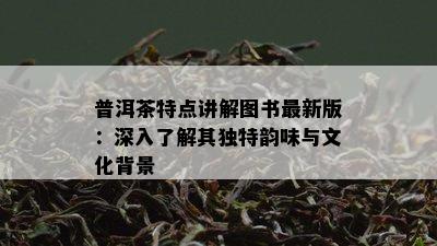 普洱茶特点讲解图书最新版：深入了解其独特韵味与文化背景