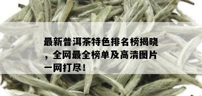 最新普洱茶特色排名榜揭晓，全网最全榜单及高清图片一网打尽！