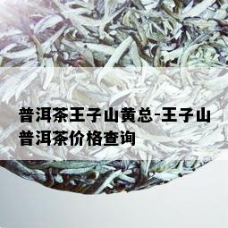 普洱茶王子山黄总-王子山普洱茶价格查询