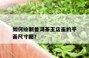 如何绘制普洱茶王店面的平面尺寸图？