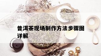 普洱茶现场制作方法步骤图详解