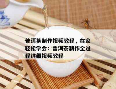 普洱茶制作视频教程，在家轻松学会：普洱茶制作全过程详细视频教程