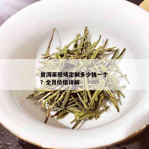 普洱茶现场定制多少钱一个？全月价格详解