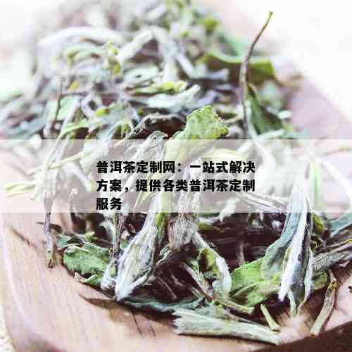 普洱茶定制网：一站式解决方案，提供各类普洱茶定制服务