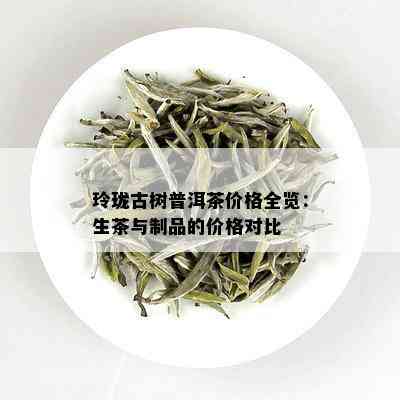 玲珑古树普洱茶价格全览：生茶与制品的价格对比