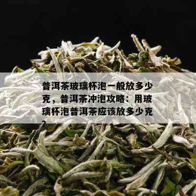 普洱茶玻璃杯泡一般放多少克，普洱茶冲泡攻略：用玻璃杯泡普洱茶应该放多少克？