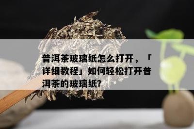 普洱茶玻璃纸怎么打开，「详细教程」如何轻松打开普洱茶的玻璃纸？