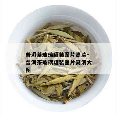 普洱茶玻璃罐装图片高清-普洱茶玻璃罐装图片高清大图