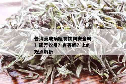 普洱茶玻璃罐装饮料安全吗？能否饮用？有害吗？上的观点解析