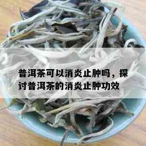 普洱茶可以消炎止肿吗，探讨普洱茶的消炎止肿功效