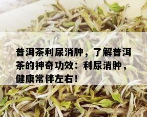 普洱茶利尿消肿，了解普洱茶的神奇功效：利尿消肿，健康常伴左右！