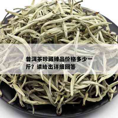 普洱茶珍藏臻品价格多少一斤？请给出详细回答