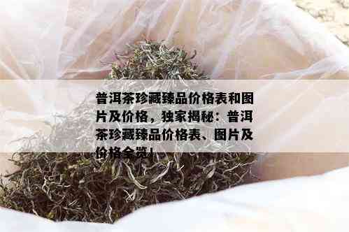 普洱茶珍藏臻品价格表和图片及价格，独家揭秘：普洱茶珍藏臻品价格表、图片及价格全览！