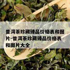 普洱茶珍藏臻品价格表和图片-普洱茶珍藏臻品价格表和图片大全