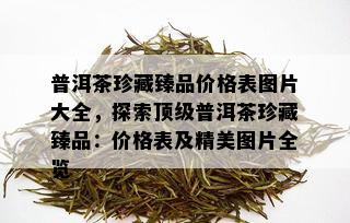 普洱茶珍藏臻品价格表图片大全，探索顶级普洱茶珍藏臻品：价格表及精美图片全览