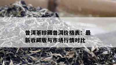 普洱茶珍藏普洱价格表：最新收藏版与市场行情对比