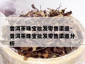 普洱茶珠宝批发零售渠道-普洱茶珠宝批发零售渠道分析