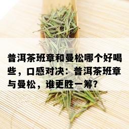 普洱茶班章和曼松哪个好喝些，口感对决：普洱茶班章与曼松，谁更胜一筹？