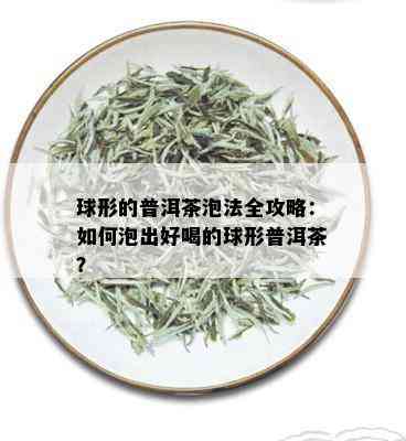 球形的普洱茶泡法全攻略：如何泡出好喝的球形普洱茶？