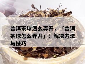 普洱茶球怎么弄开，「普洱茶球怎么弄开」：解决方法与技巧