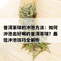 普洱茶球的冲泡方法：如何冲泡出好喝的普洱茶球？更佳冲泡技巧全解析