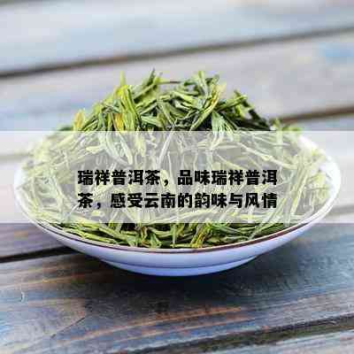 瑞祥普洱茶，品味瑞祥普洱茶，感受云南的韵味与风情