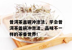 普洱茶盖碗冲泡法，学会普洱茶盖碗冲泡法，品味不一样的茶香世界！