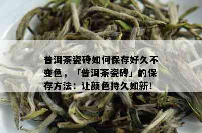 普洱茶瓷砖如何保存好久不变色，「普洱茶瓷砖」的保存方法：让颜色持久如新！