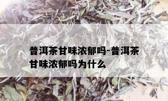 普洱茶甘味浓郁吗-普洱茶甘味浓郁吗为什么