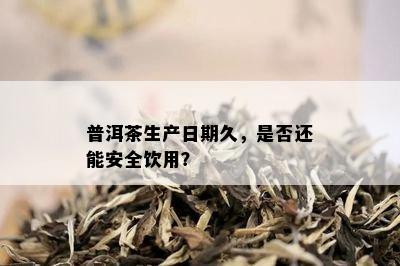 普洱茶生产日期久，是否还能安全饮用？