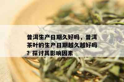 普洱生产日期久好吗，普洱茶叶的生产日期越久越好吗？探讨其影响因素