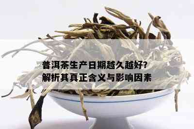 普洱茶生产日期越久越好？解析其真正含义与影响因素