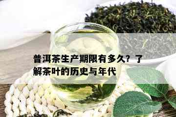 普洱茶生产期限有多久？了解茶叶的历史与年代