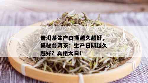 普洱茶生产日期越久越好，揭秘普洱茶：生产日期越久越好？真相大白！