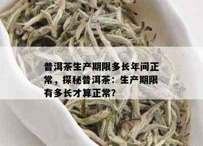 普洱茶生产期限多长年间正常，探秘普洱茶：生产期限有多长才算正常？