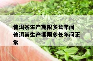 普洱茶生产期限多长年间-普洱茶生产期限多长年间正常