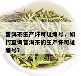 普洱茶生产许可证编号，如何查询普洱茶的生产许可证编号？