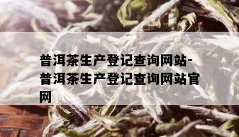 普洱茶生产登记查询网站-普洱茶生产登记查询网站官网