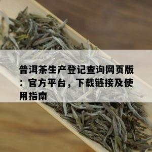 普洱茶生产登记查询网页版：官方平台，下载链接及使用指南