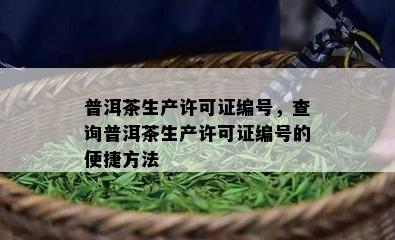 普洱茶生产许可证编号，查询普洱茶生产许可证编号的便捷方法