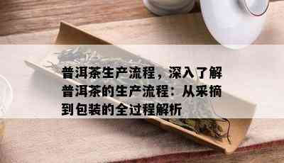 普洱茶生产流程，深入了解普洱茶的生产流程：从采摘到包装的全过程解析