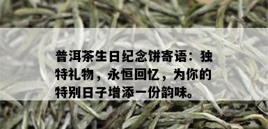 普洱茶生日纪念饼寄语：独特礼物，永恒回忆，为你的特别日子增添一份韵味。