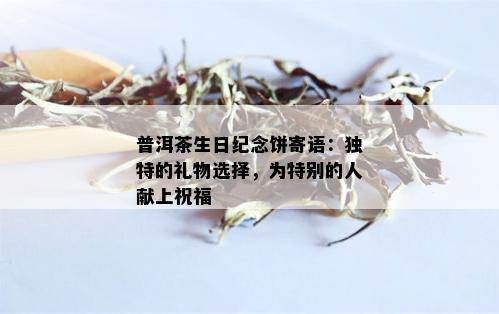 普洱茶生日纪念饼寄语：独特的礼物选择，为特别的人献上祝福