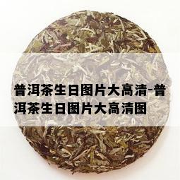 普洱茶生日图片大高清-普洱茶生日图片大高清图